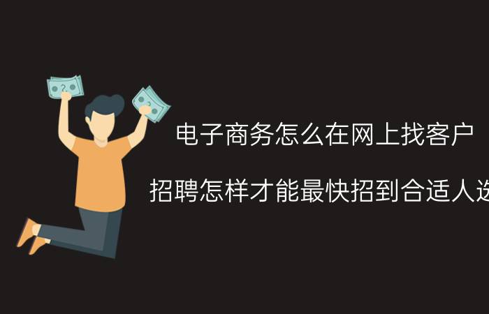 电子商务怎么在网上找客户 招聘怎样才能最快招到合适人选？